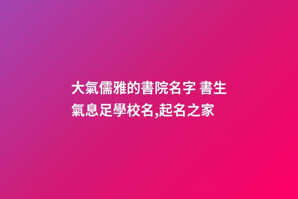 大氣儒雅的書院名字 書生氣息足學校名,起名之家-第1張-店鋪起名-玄機派